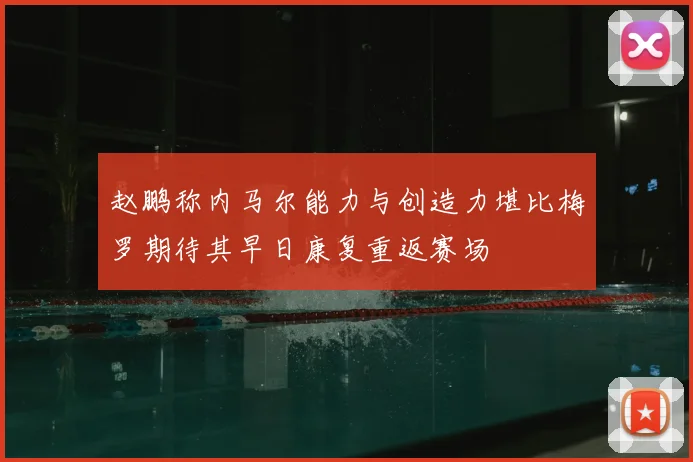 赵鹏称内马尔能力与创造力堪比梅罗期待其早日康复重返赛场