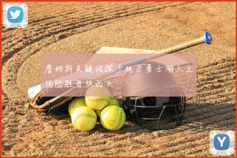詹姆斯关键试探步绝杀勇士湖人主场险胜晋级西决