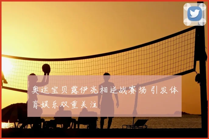 奥运宝贝露伊亮相逆战赛场 引发体育娱乐双重关注