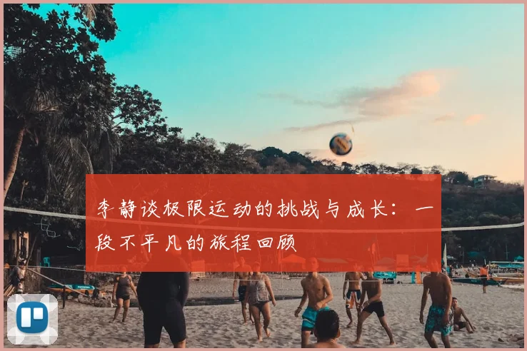 李静谈极限运动的挑战与成长:一段不平凡的旅程回顾