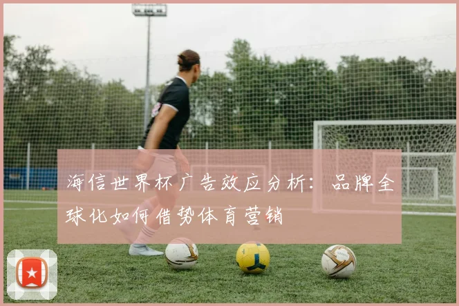 海信世界杯广告效应分析：品牌全球化如何借势体育营销
