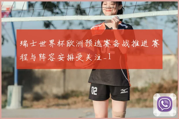 瑞士世界杯欧洲预选赛备战推进 赛程与阵容安排受关注_1