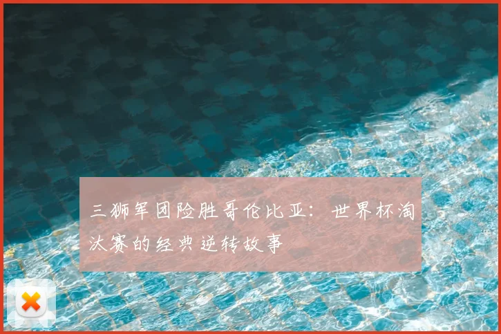三狮军团险胜哥伦比亚：世界杯淘汰赛的经典逆转故事