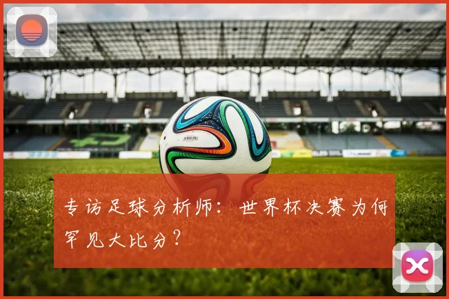 专访足球分析师：世界杯决赛为何罕见大比分？