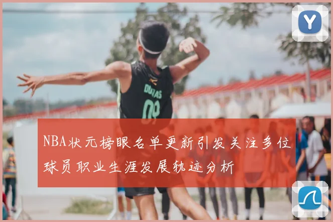 NBA状元榜眼名单更新引发关注多位球员职业生涯发展轨迹分析