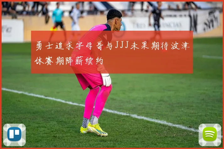 勇士追求字母哥与JJJ未果期待波津休赛期降薪续约
