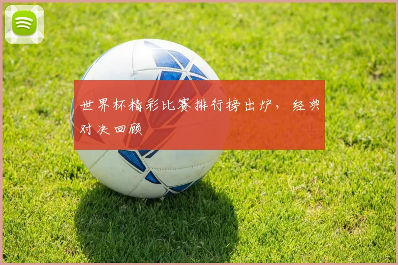 世界杯精彩比赛排行榜出炉，经典对决回顾