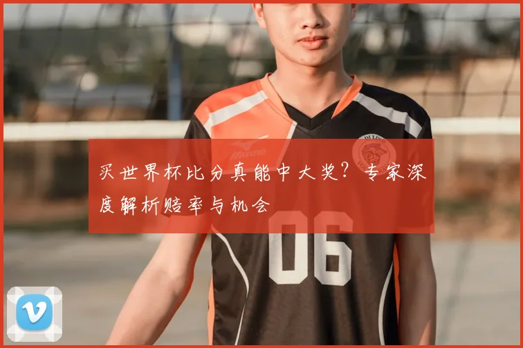买世界杯比分真能中大奖？专家深度解析赔率与机会