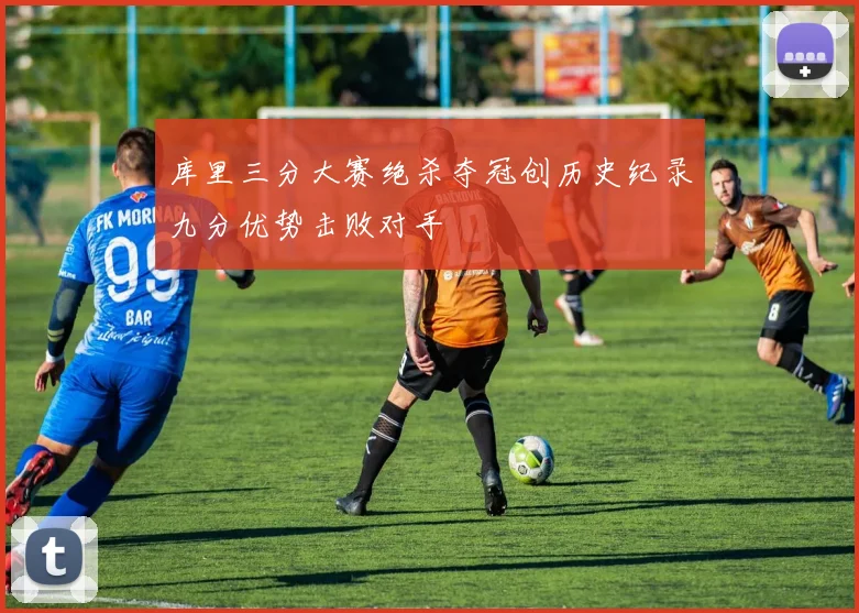 库里三分大赛绝杀夺冠创历史纪录九分优势击败对手