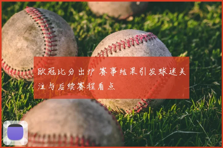 欧冠比分出炉 赛事结果引发球迷关注与后续赛程看点